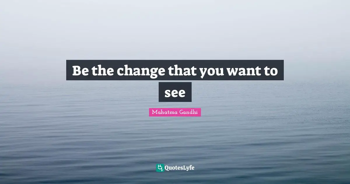 Be the change that you want to see