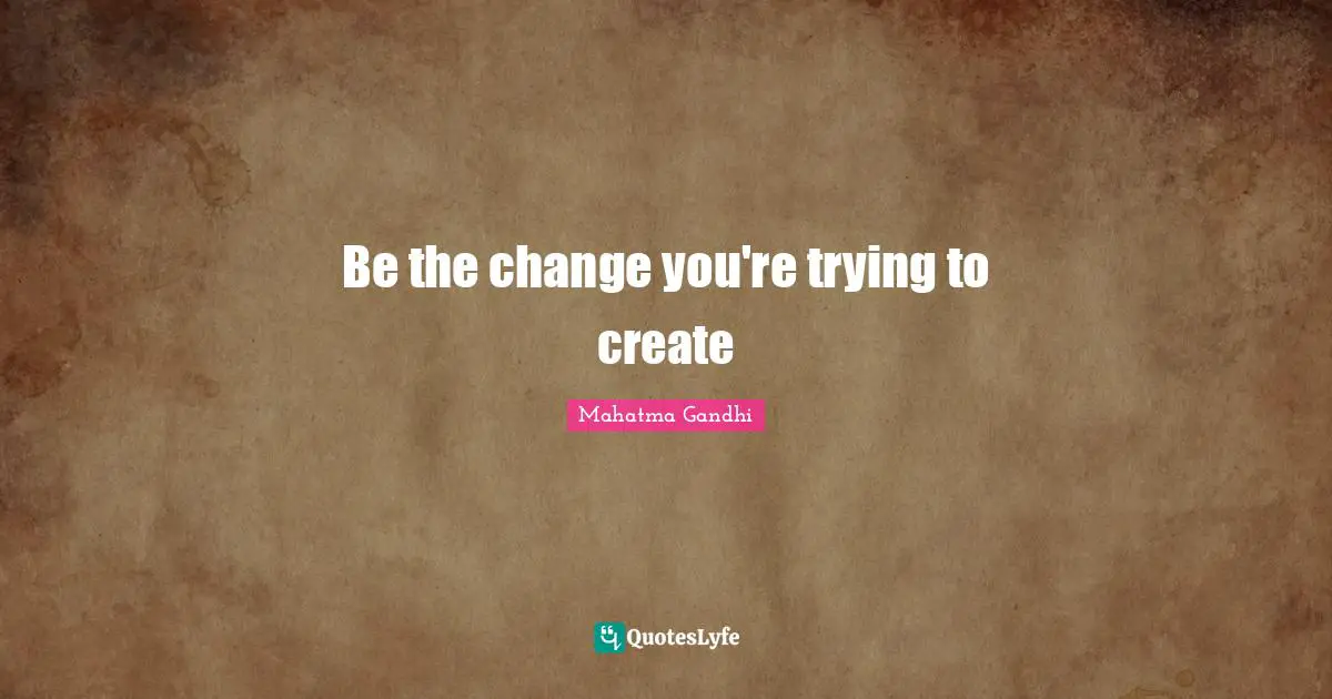 Be the change you're trying to create