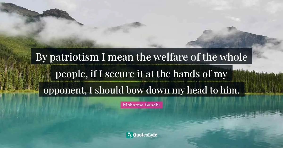 By patriotism I mean the welfare of the whole people, if I secure it at the hands of my opponent, I should bow down my head to him.