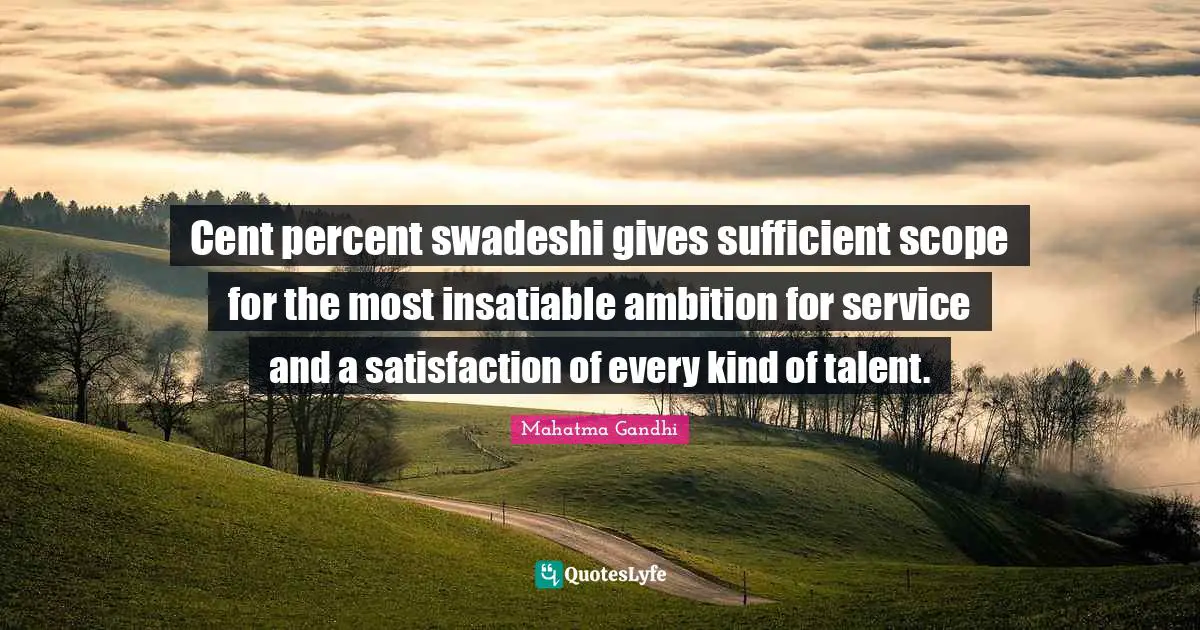 Cent percent swadeshi gives sufficient scope for the most insatiable ambition for service and a satisfaction of every kind of talent.