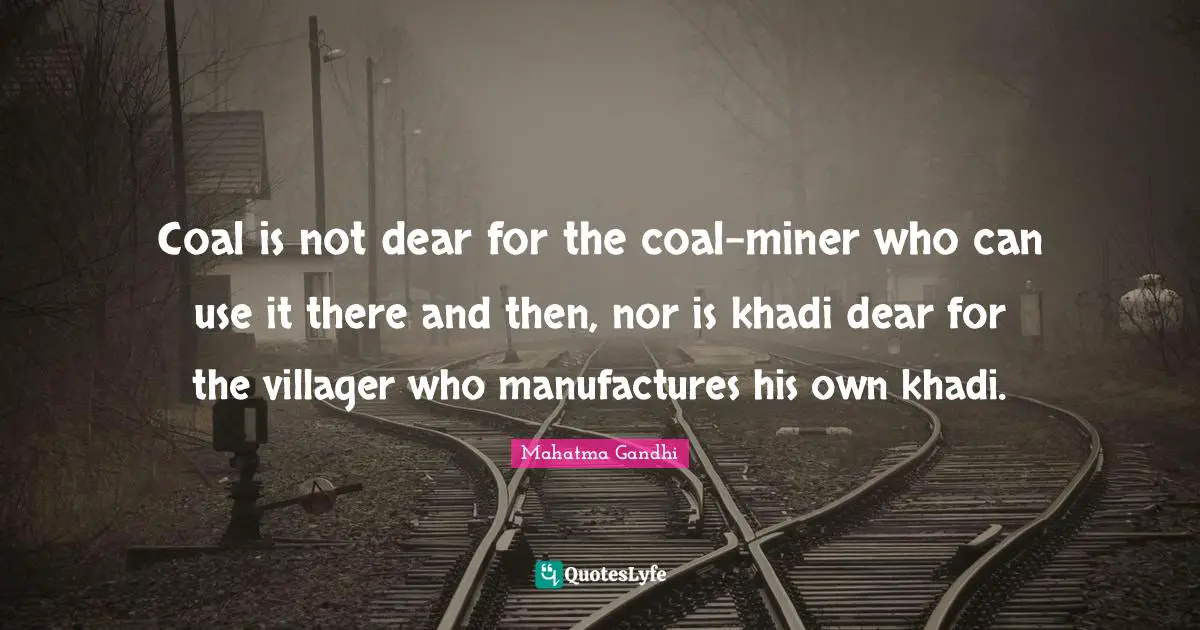 Coal is not dear for the coal-miner who can use it there and then, nor is khadi dear for the villager who manufactures his own khadi.