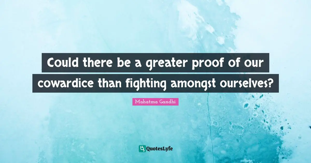Could there be a greater proof of our cowardice than fighting amongst ourselves?