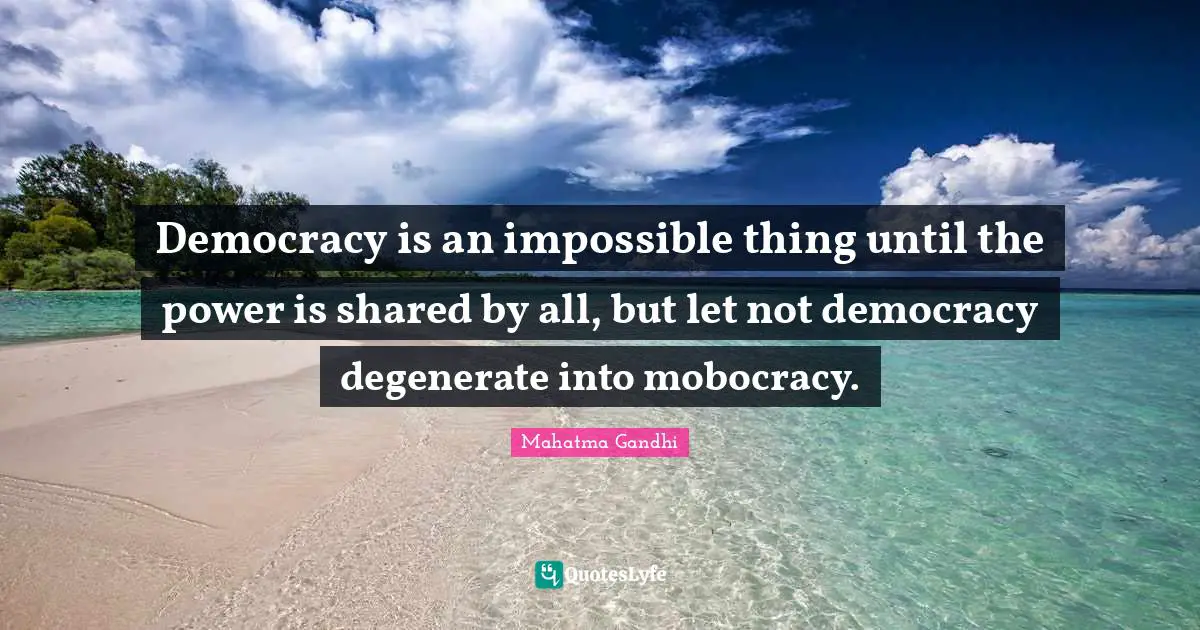 Impossible Things Quotes: "Democracy is an impossible thing until the power is shared by all, but let not democracy degenerate into mobocracy."