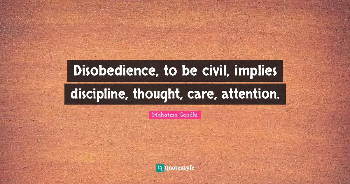 Disobedience, to be civil, implies discipline, thought, care, attention.