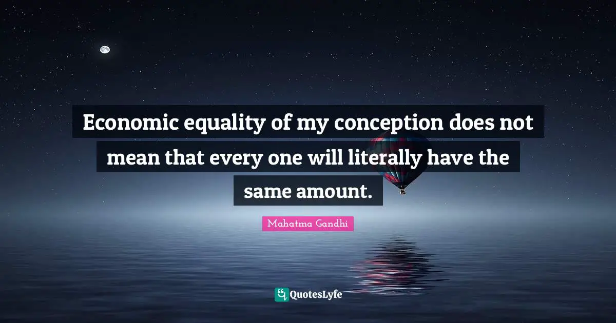 Economic equality of my conception does not mean that every one will literally have the same amount.