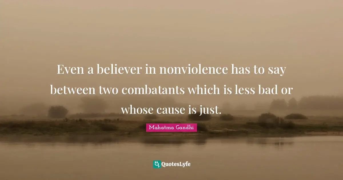 Even a believer in nonviolence has to say between two combatants which is less bad or whose cause is just.