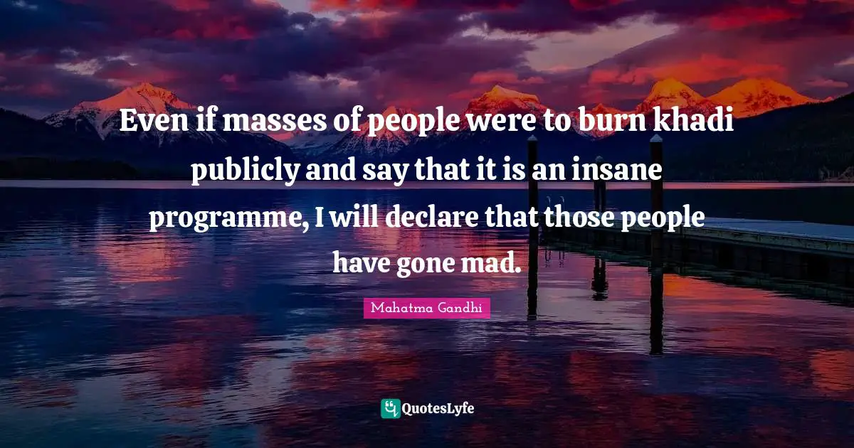 Even if masses of people were to burn khadi publicly and say that it is an insane programme, I will declare that those people have gone mad.
