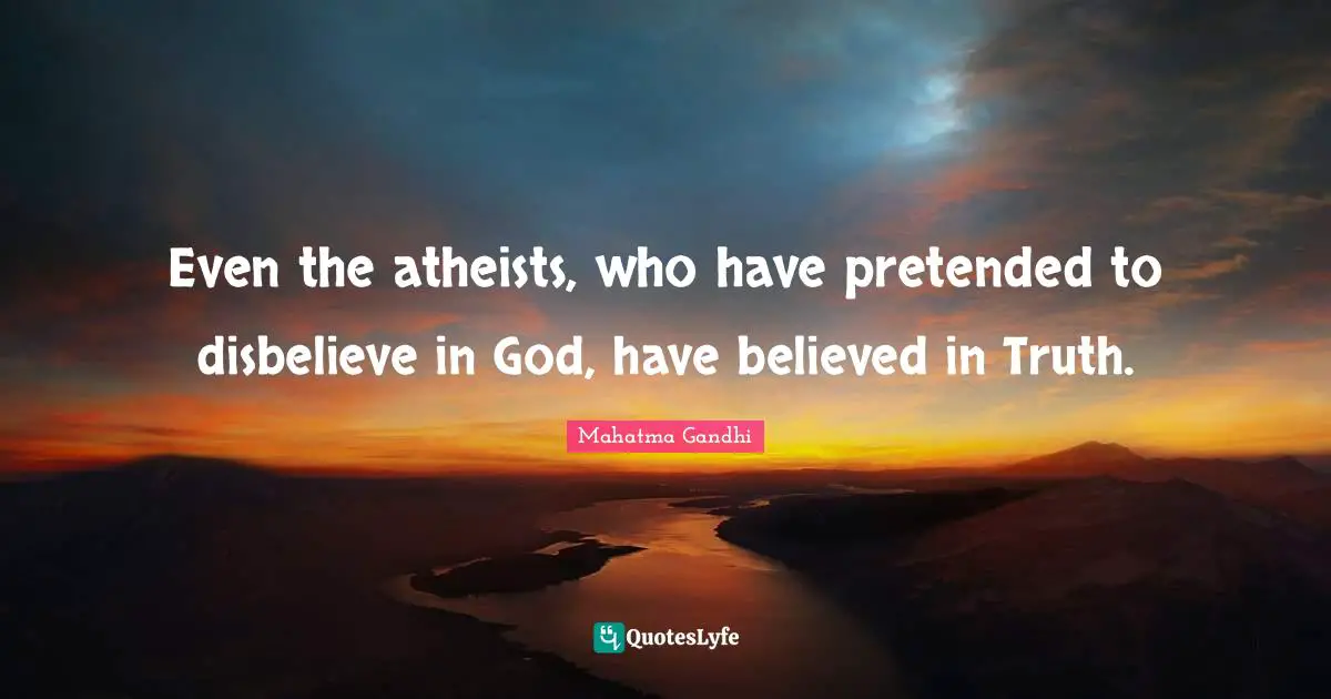 Even the atheists, who have pretended to disbelieve in God, have believed in Truth.