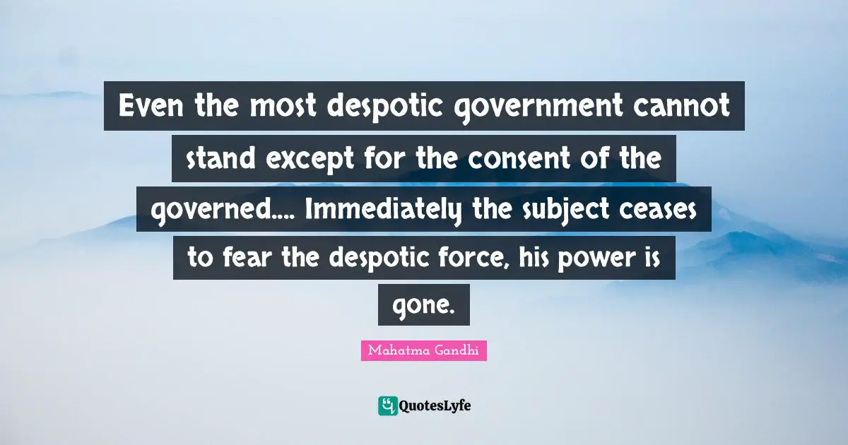 Even the most despotic government cannot stand except for the consent of the governed.... Immediately the subject ceases to fear the despotic force, his power is gone.