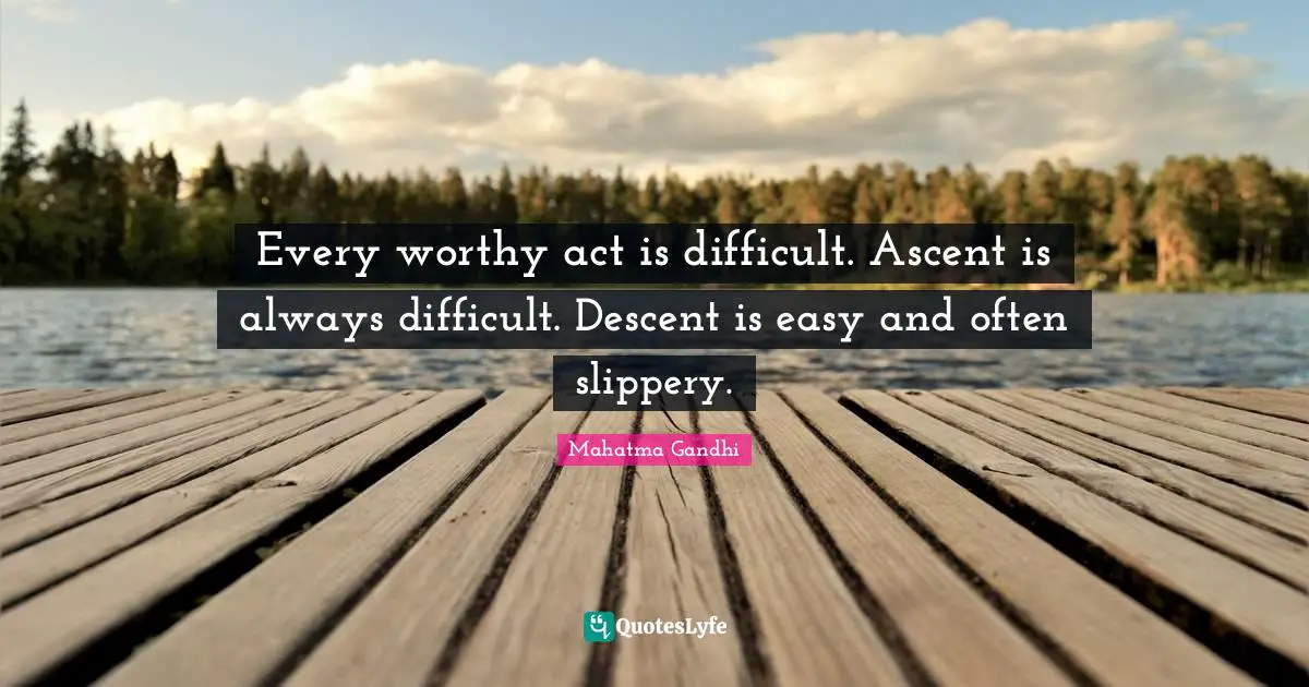 Descent Quotes: "Every worthy act is difficult. Ascent is always difficult. Descent is easy and often slippery."