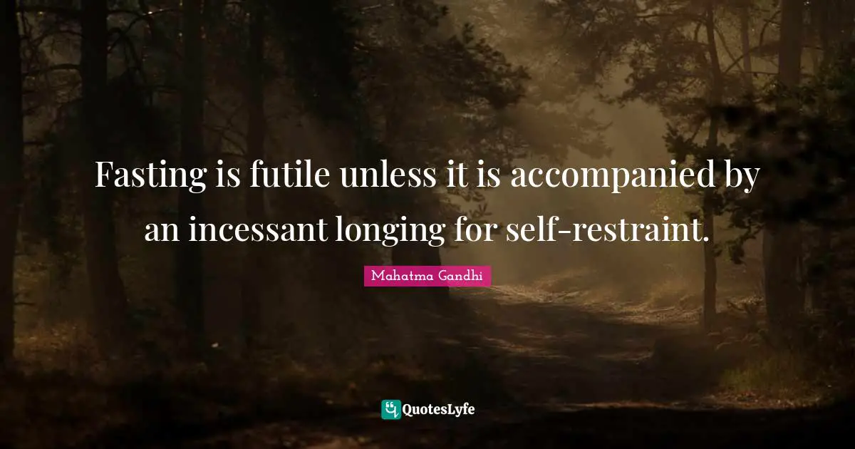 Fasting is futile unless it is accompanied by an incessant longing for self-restraint.