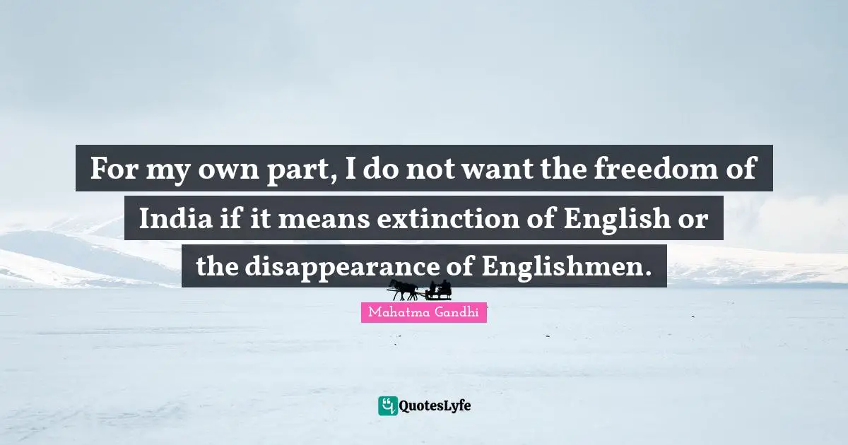 For my own part, I do not want the freedom of India if it means extinction of English or the disappearance of Englishmen.
