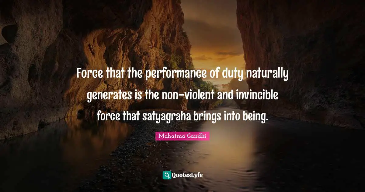 Force that the performance of duty naturally generates is the non-violent and invincible force that satyagraha brings into being.