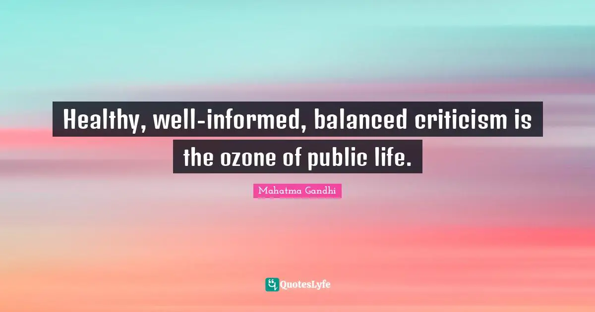 Healthy, well-informed, balanced criticism is the ozone of public life.