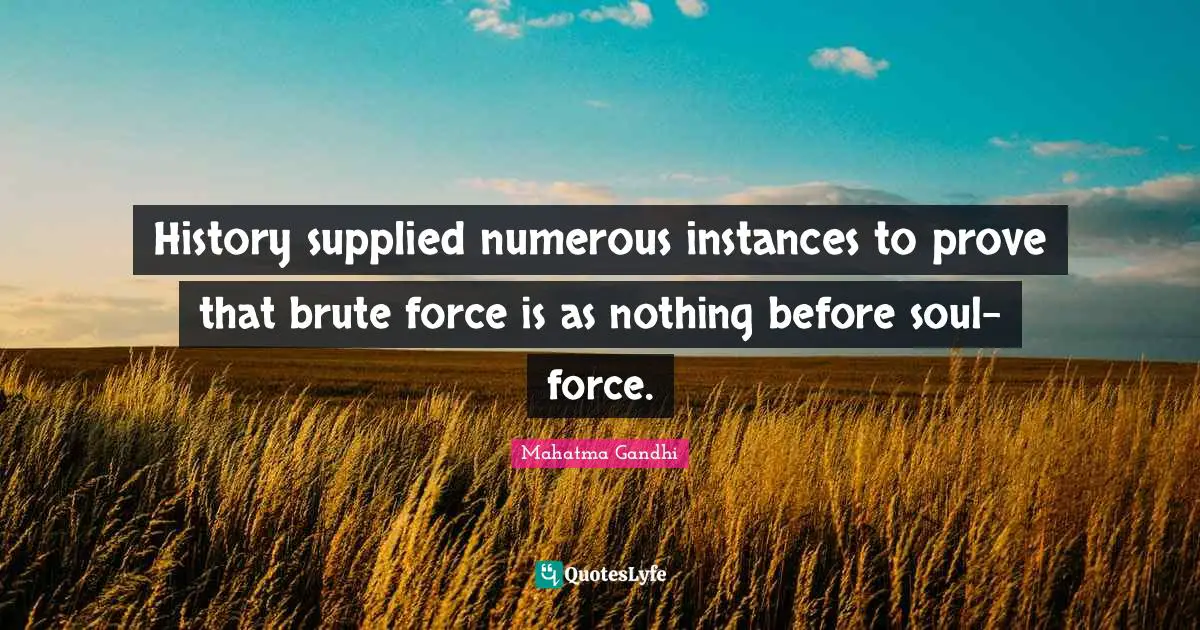 History supplied numerous instances to prove that brute force is as nothing before soul-force.