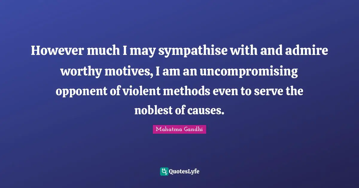 However much I may sympathise with and admire worthy motives, I am an uncompromising opponent of violent methods even to serve the noblest of causes.