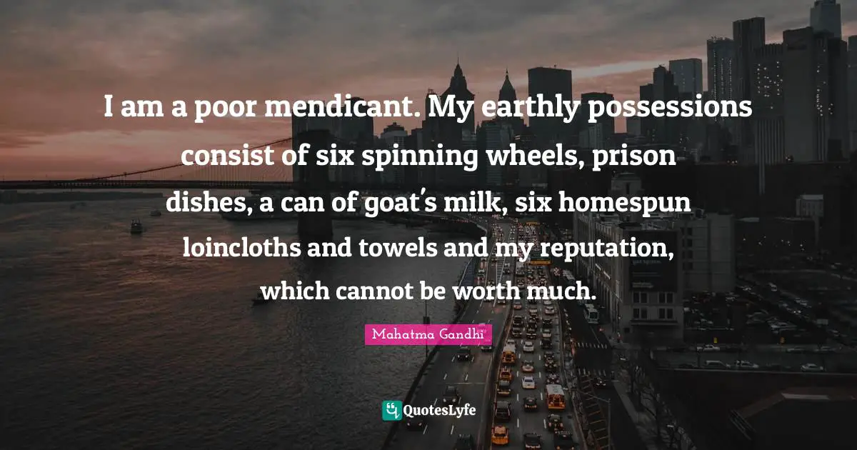 Possessions Quotes: "I am a poor mendicant. My earthly possessions consist of six spinning wheels, prison dishes, a can of goat's milk, six homespun loincloths and towels and my reputation, which cannot be worth much."