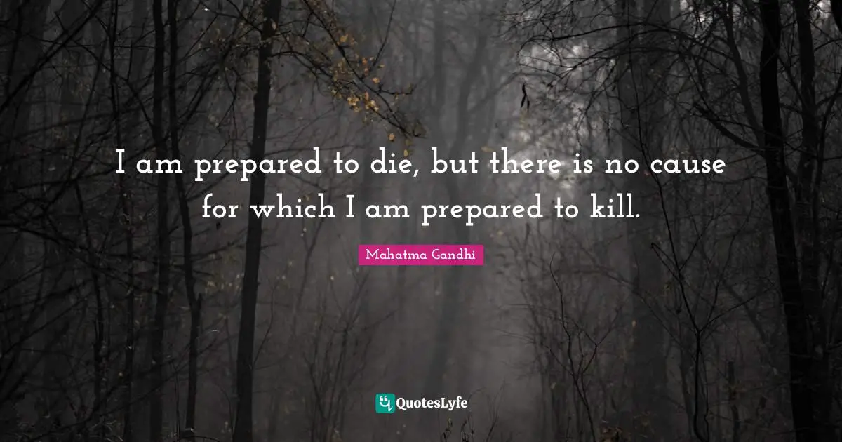 I am prepared to die, but there is no cause for which I am prepared to kill.