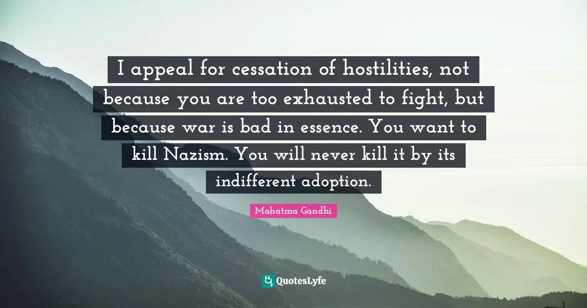 Indifferent Quotes: "I appeal for cessation of hostilities, not because you are too exhausted to fight, but because war is bad in essence. You want to kill Nazism. You will never kill it by its indifferent adoption."