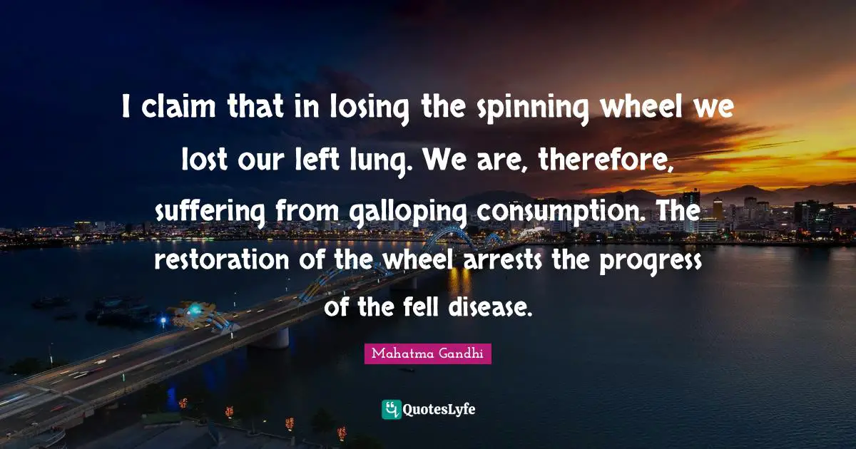 Consumption Quotes: "I claim that in losing the spinning wheel we lost our left lung. We are, therefore, suffering from galloping consumption. The restoration of the wheel arrests the progress of the fell disease."