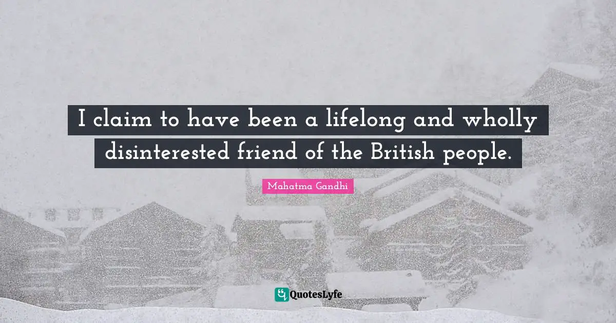 I claim to have been a lifelong and wholly disinterested friend of the British people.