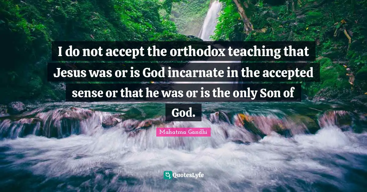 I do not accept the orthodox teaching that Jesus was or is God incarnate in the accepted sense or that he was or is the only Son of God.