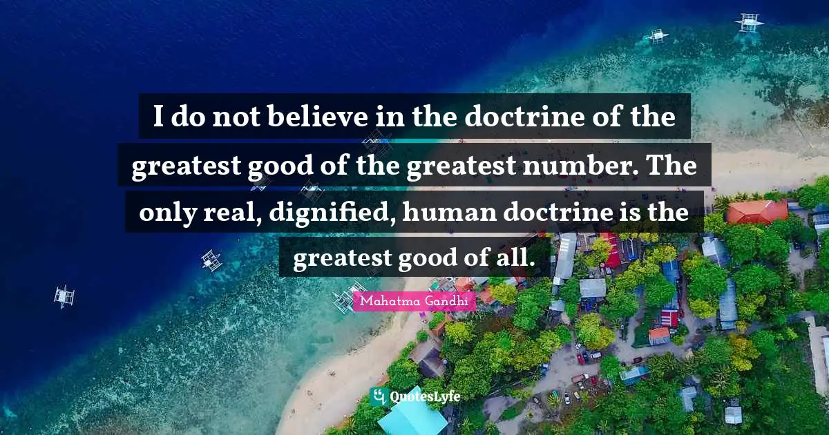 I do not believe in the doctrine of the greatest good of the greatest number. The only real, dignified, human doctrine is the greatest good of all.