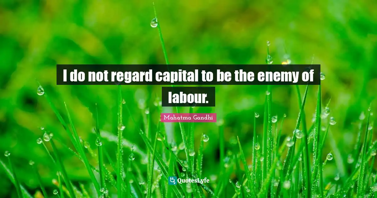 I do not regard capital to be the enemy of labour.