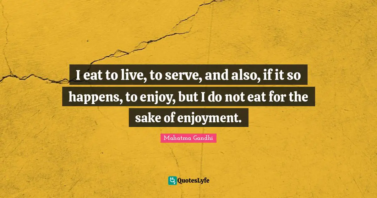 I eat to live, to serve, and also, if it so happens, to enjoy, but I do not eat for the sake of enjoyment.
