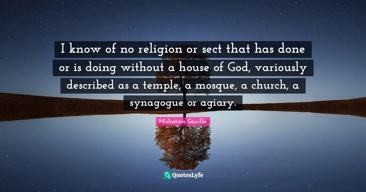 I know of no religion or sect that has done or is doing without a house of God, variously described as a temple, a mosque, a church, a synagogue or agiary.