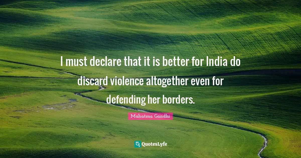 I must declare that it is better for India do discard violence altogether even for defending her borders.