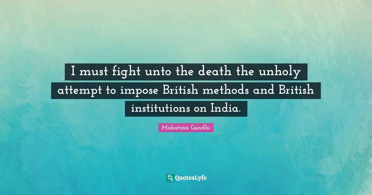 I must fight unto the death the unholy attempt to impose British methods and British institutions on India.