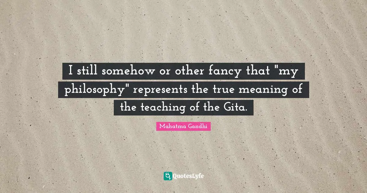 True Meaning Quotes: "I still somehow or other fancy that "my philosophy" represents the true meaning of the teaching of the Gita."