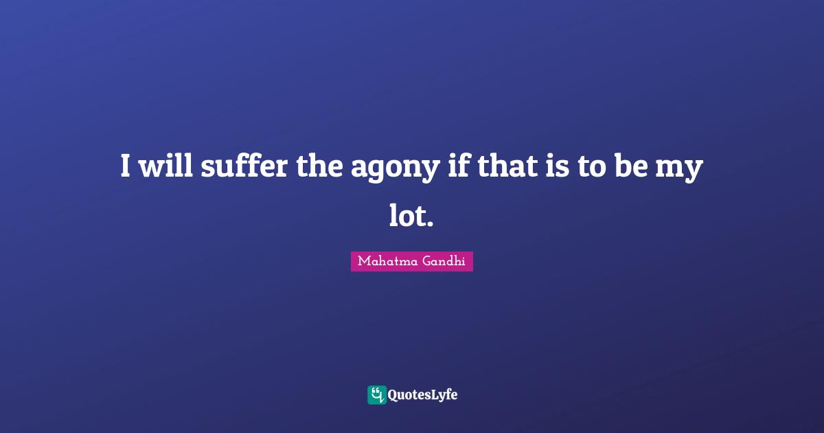 I will suffer the agony if that is to be my lot.