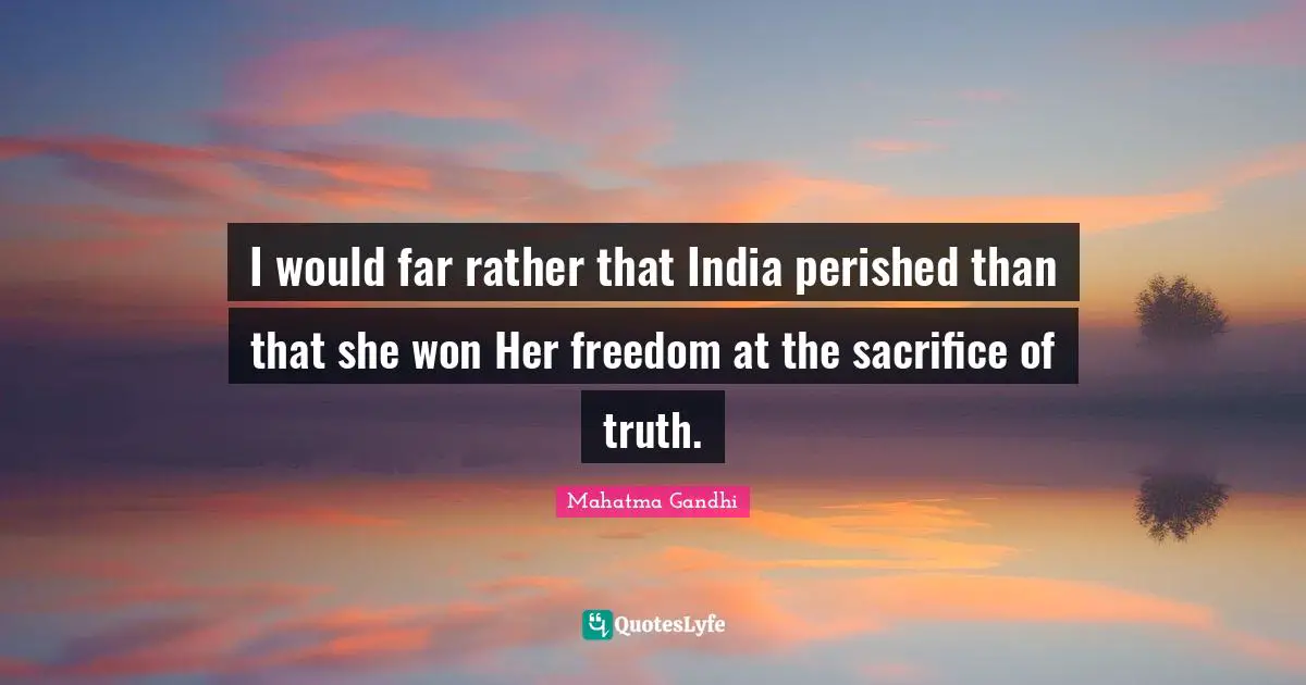 I would far rather that India perished than that she won Her freedom at the sacrifice of truth.