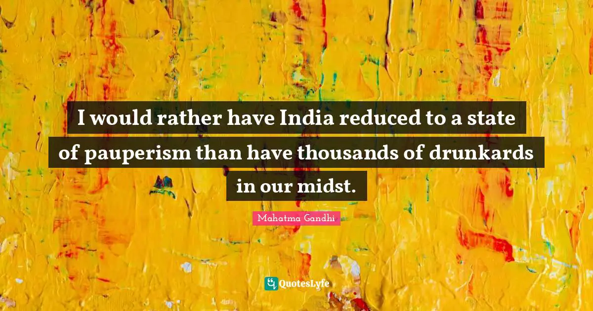 I would rather have India reduced to a state of pauperism than have thousands of drunkards in our midst.