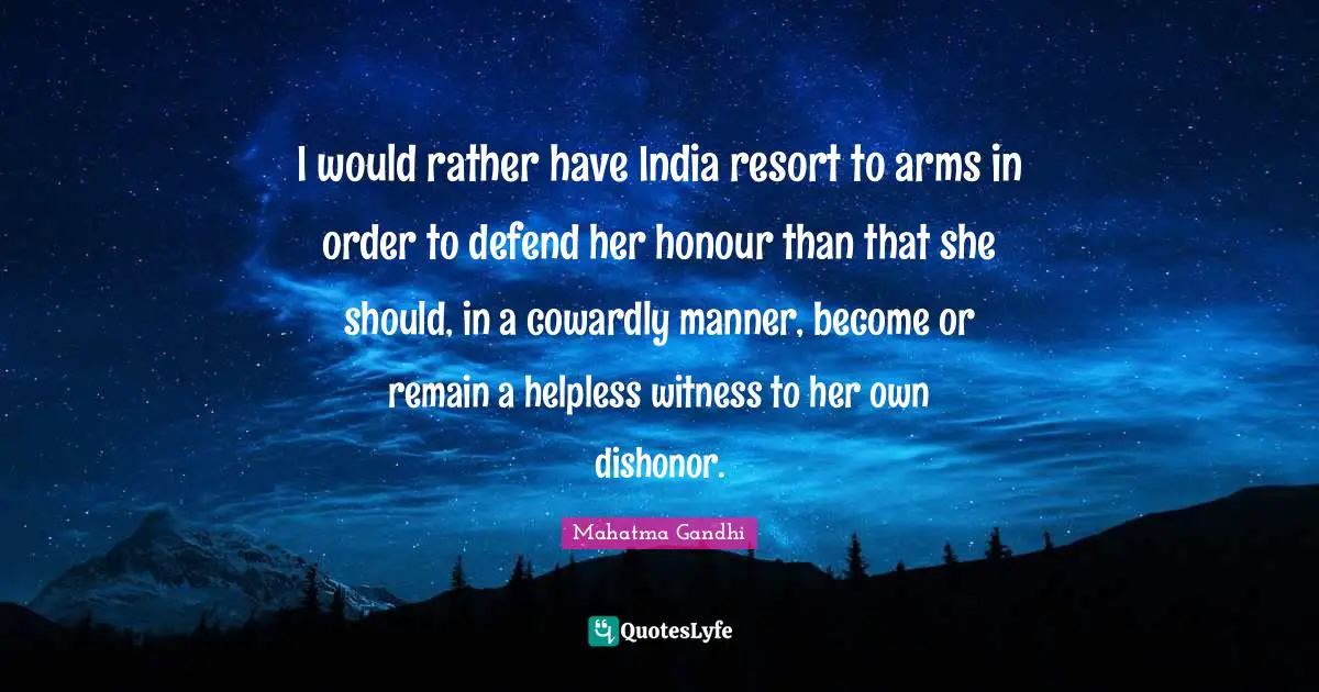 I would rather have India resort to arms in order to defend her honour than that she should, in a cowardly manner, become or remain a helpless witness to her own dishonor.