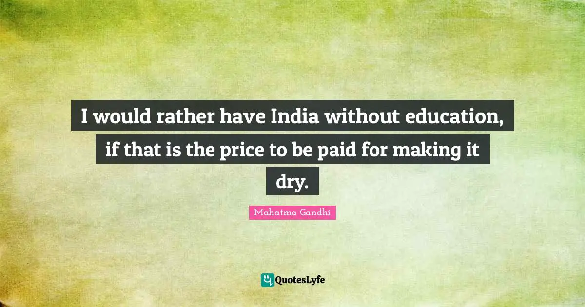 I would rather have India without education, if that is the price to be paid for making it dry.