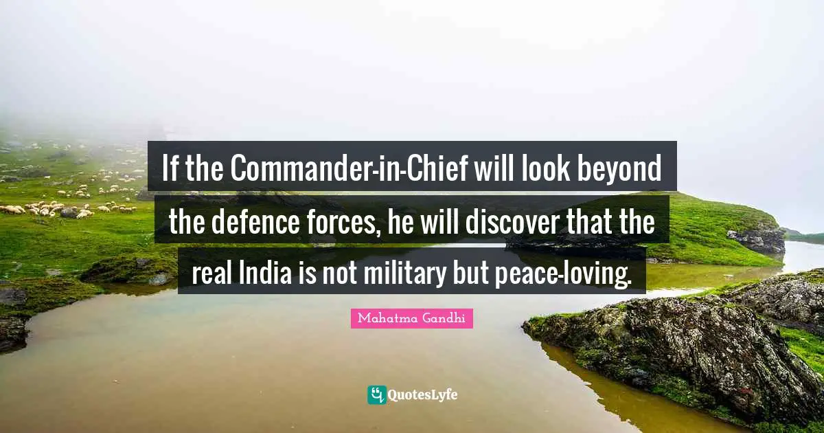 If the Commander-in-Chief will look beyond the defence forces, he will discover that the real India is not military but peace-loving.