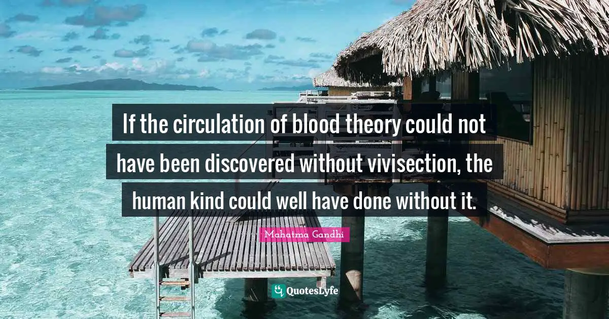 If the circulation of blood theory could not have been discovered without vivisection, the human kind could well have done without it.