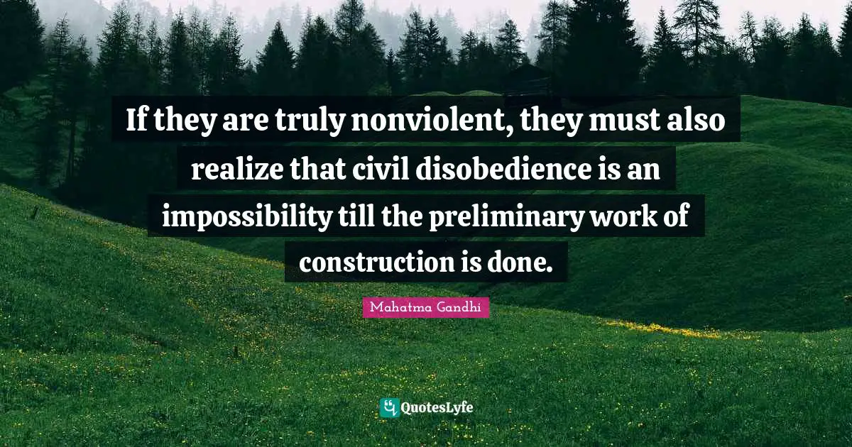 If they are truly nonviolent, they must also realize that civil disobedience is an impossibility till the preliminary work of construction is done.