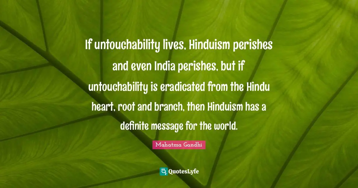If untouchability lives, Hinduism perishes and even India perishes, but if untouchability is eradicated from the Hindu heart, root and branch, then Hinduism has a definite message for the world.