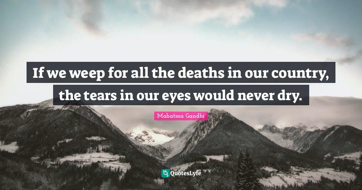 If we weep for all the deaths in our country, the tears in our eyes would never dry.