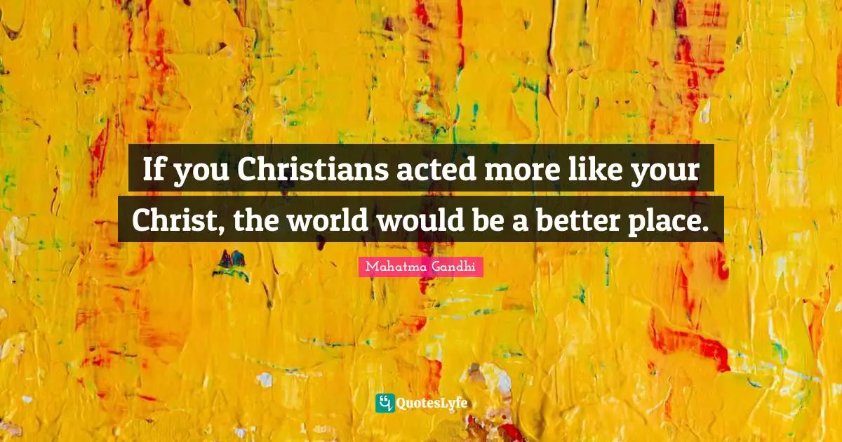 If you Christians acted more like your Christ, the world would be a better place.