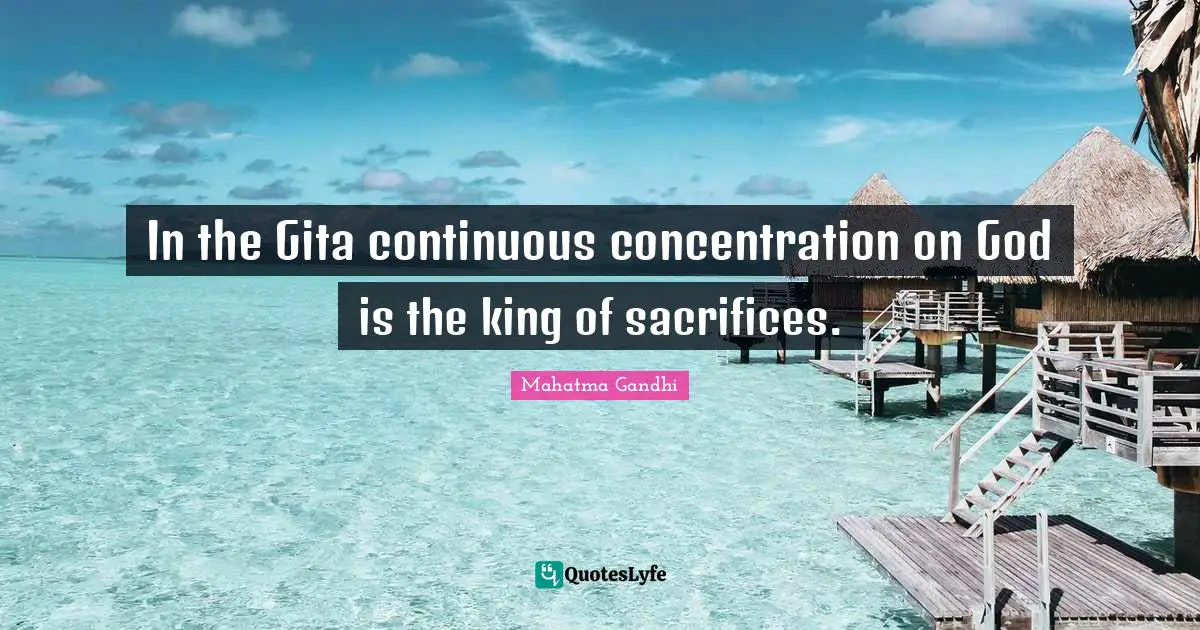 In the Gita continuous concentration on God is the king of sacrifices.