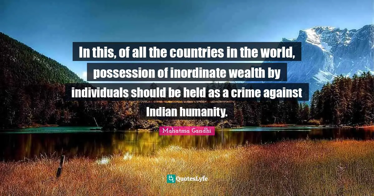 In this, of all the countries in the world, possession of inordinate wealth by individuals should be held as a crime against Indian humanity.