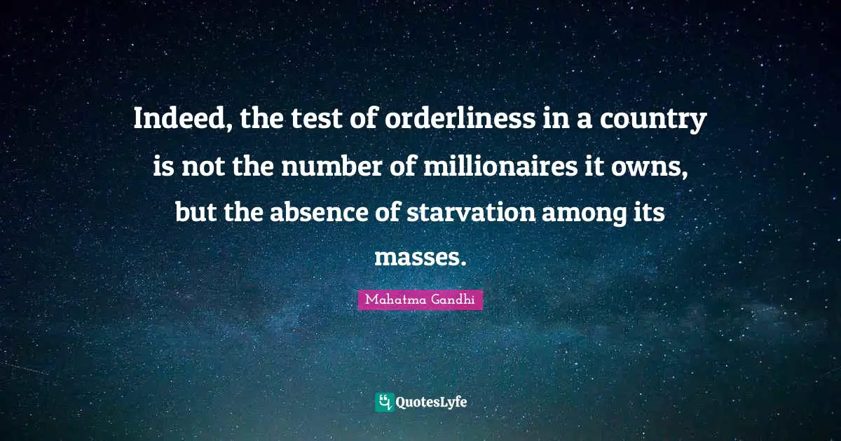 Indeed, the test of orderliness in a country is not the number of millionaires it owns, but the absence of starvation among its masses.
