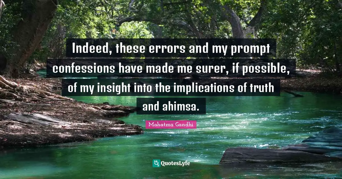 Indeed, these errors and my prompt confessions have made me surer, if possible, of my insight into the implications of truth and ahimsa.