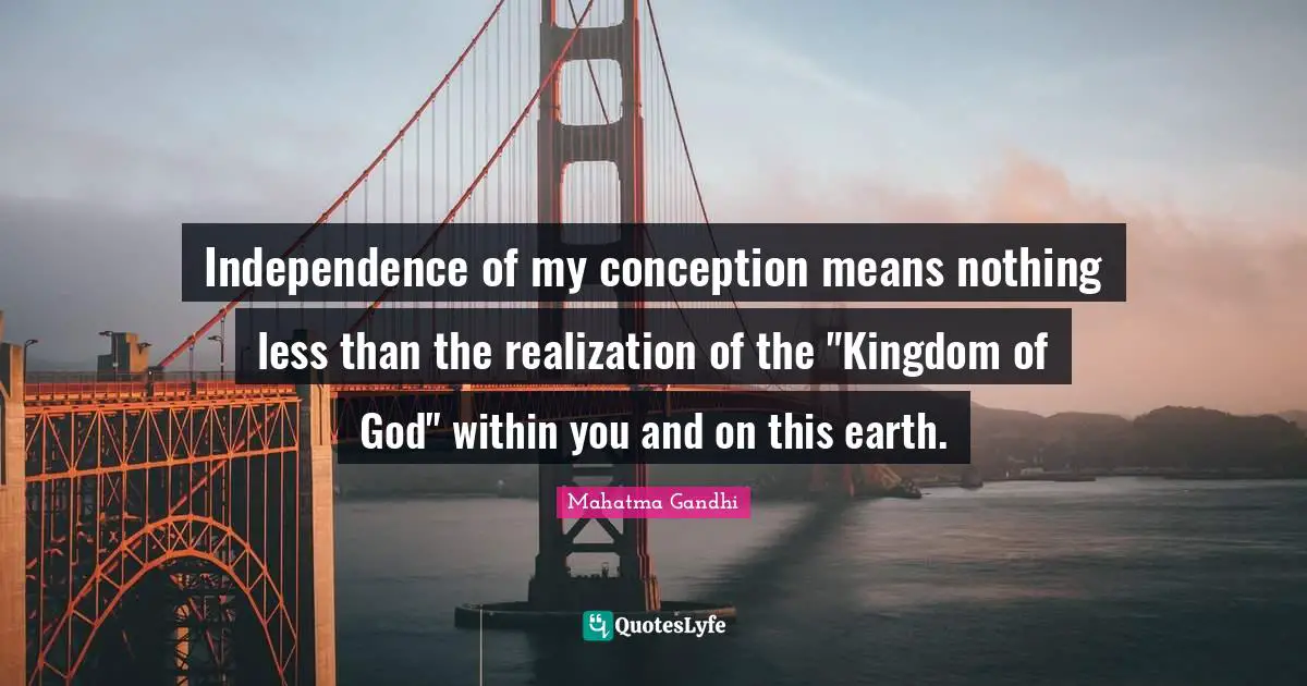 Independence of my conception means nothing less than the realization of the "Kingdom of God" within you and on this earth.
