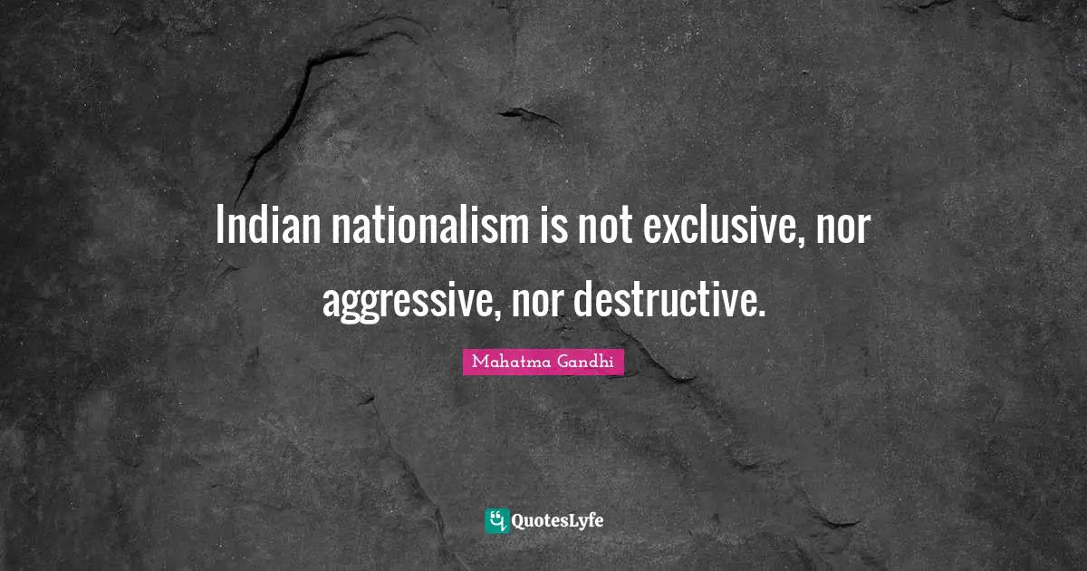Indian nationalism is not exclusive, nor aggressive, nor destructive.